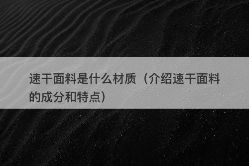 速干面料是什么材质（介绍速干面料的成分和特点）