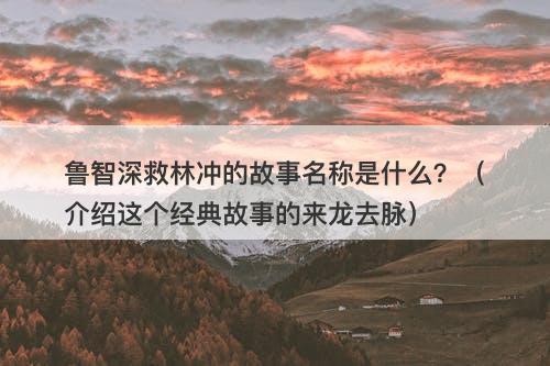 鲁智深救林冲的故事名称是什么？（介绍这个经典故事的来龙去脉）