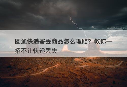 圆通快递寄丢商品怎么理赔？教你一招不让快递丢失