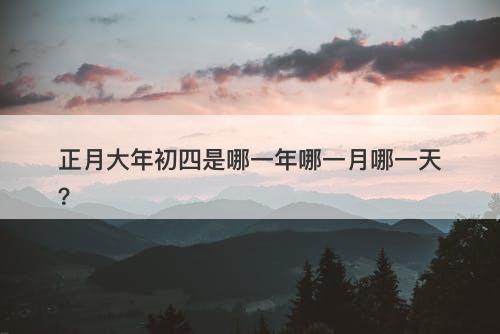 正月大年初四是哪一年哪一月哪一天？