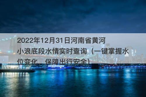 2022年12月31日河南省黄河小浪底段水情实时查询（一键掌握水位变化，保障出行安全）