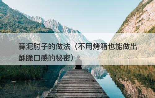蒜泥肘子的做法（不用烤箱也能做出酥脆口感的秘密）