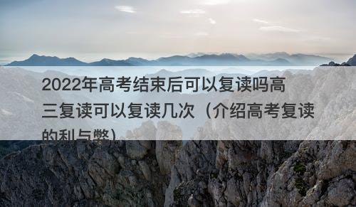 2022年高考结束后可以复读吗高三复读可以复读几次（介绍高考复读的利与弊）