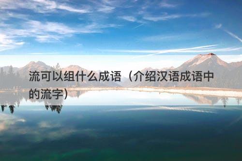 流可以组什么成语（介绍汉语成语中的流字）