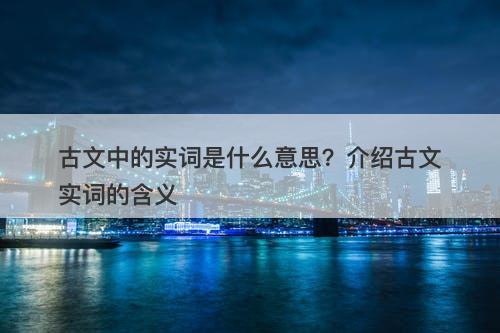 古文中的实词是什么意思？介绍古文实词的含义