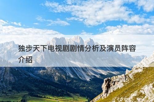 独步天下电视剧剧情分析及演员阵容介绍
