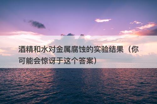 酒精和水对金属腐蚀的实验结果（你可能会惊讶于这个答案）