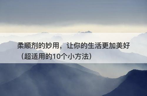 柔顺剂的妙用，让你的生活更加美好（超适用的10个小方法）
