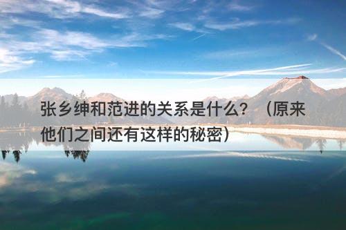 张乡绅和范进的关系是什么？（原来他们之间还有这样的秘密）