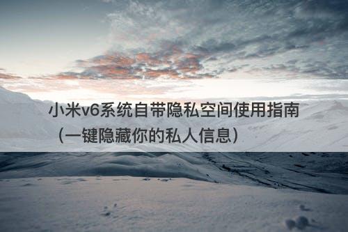 小米v6系统自带隐私空间使用指南（一键隐藏你的私人信息）