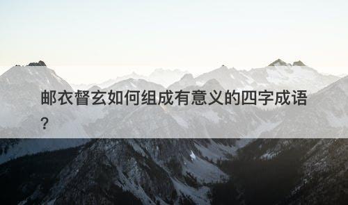 邮衣督玄如何组成有意义的四字成语？