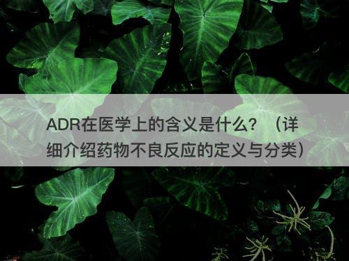 ADR在医学上的含义是什么？（详细介绍药物不良反应的定义与分类）