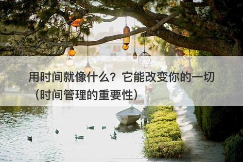 用时间就像什么？它能改变你的一切（时间管理的重要性）