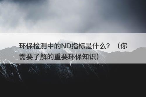 环保检测中的ND指标是什么？（你需要了解的重要环保知识）
