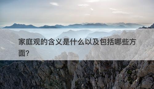 家庭观的含义是什么以及包括哪些方面？