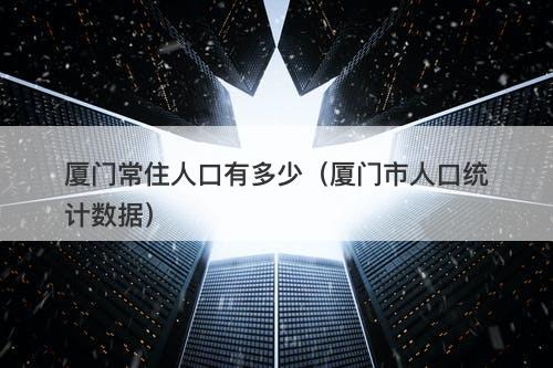 厦门常住人口有多少（厦门市人口统计数据）