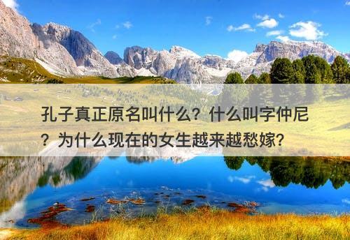 孔子真正原名叫什么？什么叫字仲尼？为什么现在的女生越来越愁嫁？