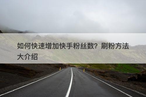 如何快速增加快手粉丝数？刷粉方法大介绍