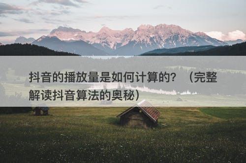 抖音的播放量是如何计算的？（完整解读抖音算法的奥秘）