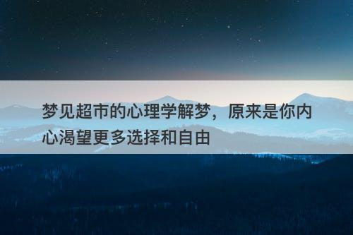 梦见超市的心理学解梦，原来是你内心渴望更多选择和自由