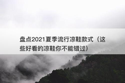盘点2021夏季流行凉鞋款式（这些好看的凉鞋你不能错过）