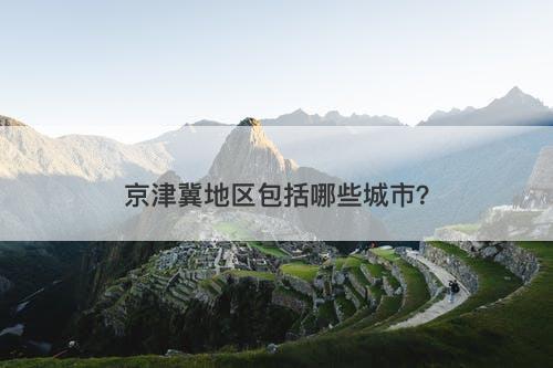 京津冀地区包括哪些城市？
