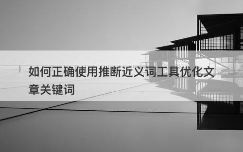 如何正确使用推断近义词工具优化文章关键词