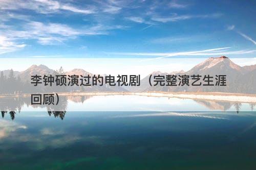 李钟硕演过的电视剧（完整演艺生涯回顾）