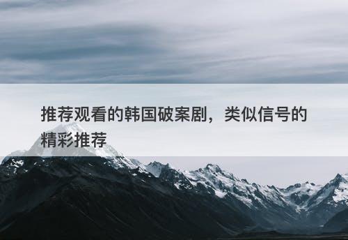推荐观看的韩国破案剧，类似信号的精彩推荐