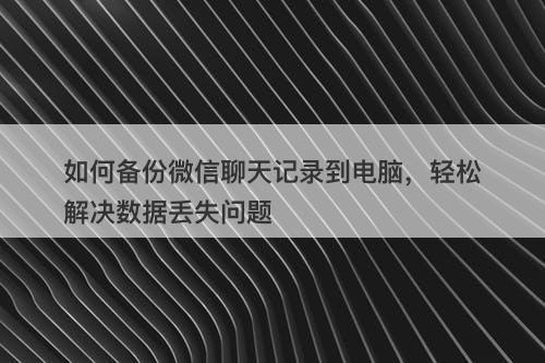 如何备份微信聊天记录到电脑，轻松解决数据丢失问题