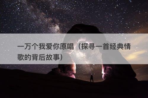 一万个我爱你原唱（探寻一首经典情歌的背后故事）