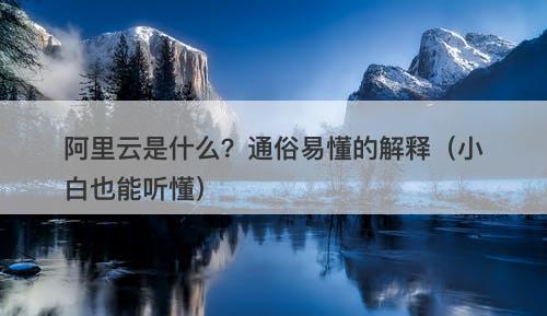 阿里云是什么？通俗易懂的解释（小白也能听懂）