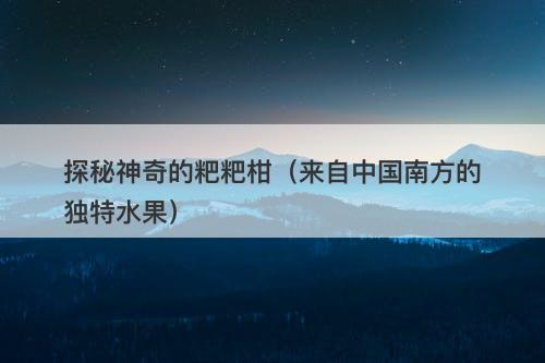 探秘神奇的粑粑柑（来自中国南方的独特水果）
