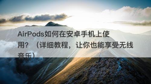 AirPods如何在安卓手机上使用？（详细教程，让你也能享受无线音乐）