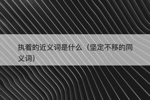 执着的近义词是什么（坚定不移的同义词）