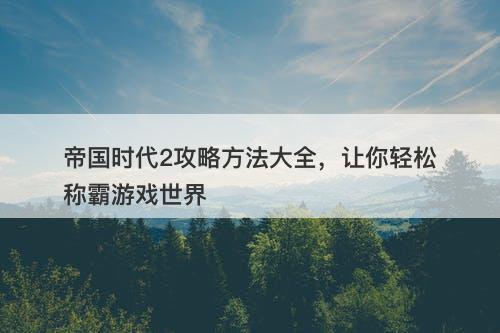 帝国时代2攻略方法大全，让你轻松称霸游戏世界