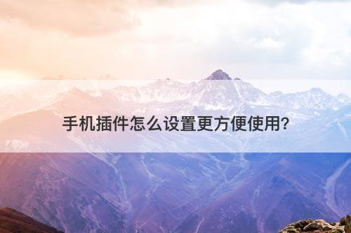 手机插件怎么设置更方便使用？