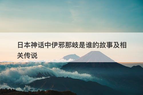 日本神话中伊邪那岐是谁的故事及相关传说