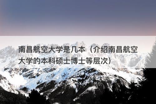 南昌航空大学是几本（介绍南昌航空大学的本科硕士博士等层次）