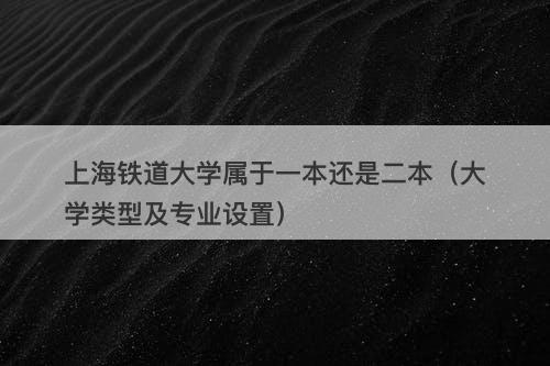 上海铁道大学属于一本还是二本（大学类型及专业设置）
