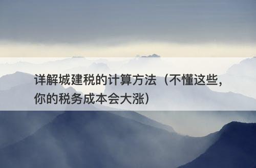 详解城建税的计算方法（不懂这些，你的税务成本会大涨）