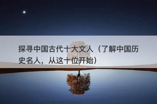 探寻中国古代十大文人（了解中国历史名人，从这十位开始）