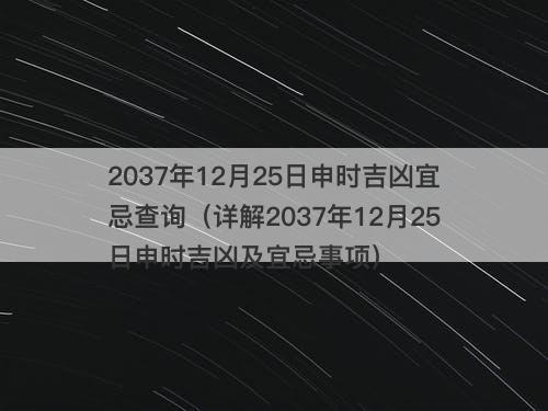 2037年12月25日申时吉凶宜忌查询（详解2037年12月25日申时吉凶及宜忌事项）