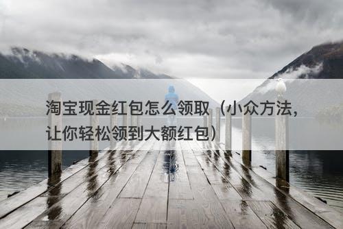 淘宝现金红包怎么领取（小众方法，让你轻松领到大额红包）