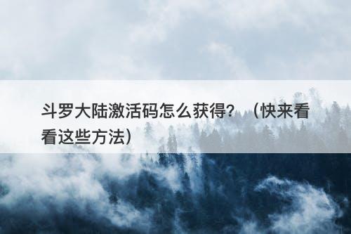 斗罗大陆激活码怎么获得？（快来看看这些方法）