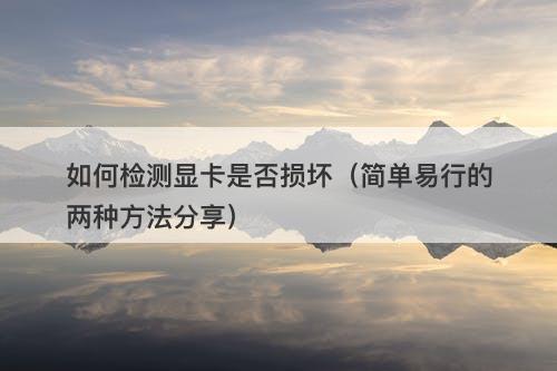 如何检测显卡是否损坏（简单易行的两种方法分享）