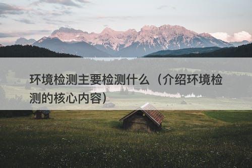 环境检测主要检测什么（介绍环境检测的核心内容）