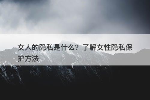 女人的隐私是什么？了解女性隐私保护方法