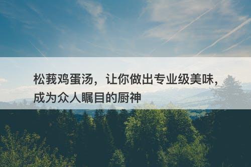 松莪鸡蛋汤，让你做出专业级美味，成为众人瞩目的厨神
