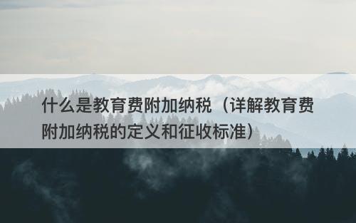 什么是教育费附加纳税（详解教育费附加纳税的定义和征收标准）